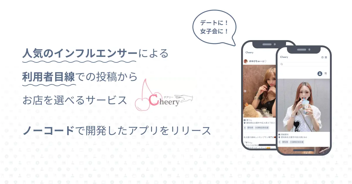 デートに、女子会に！人気のインフルエンサーによる利用者目線での投稿からお店を選べるサービス「Cheery(チアリー)」ノーコードで開発したスマホアプリをリリース