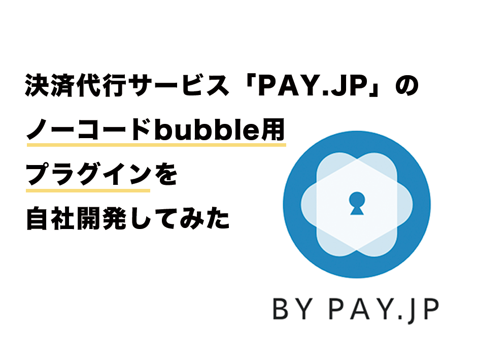 決済代行サービス「PAY.JP」を導入できる、ノーコードBubble用のプラグインを開発。Stripより安価な手数料、長期なオーソリなどクレジットカード決済機能が充実したPAY.JPを簡単に導入！